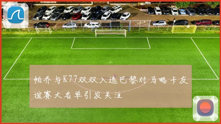 帕乔与K77双双入选巴黎对马略卡友谊赛大名单引发关注