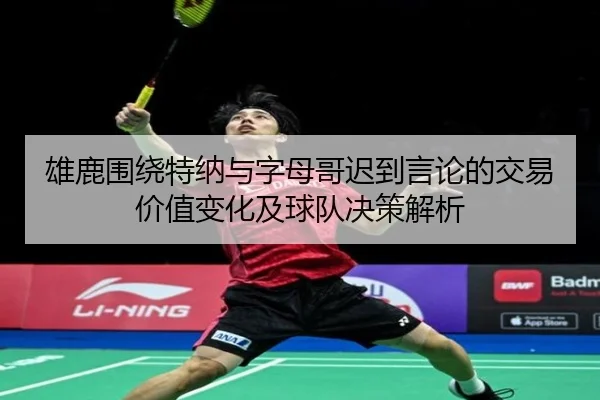 雄鹿围绕特纳与字母哥迟到言论的交易价值变化及球队决策解析
