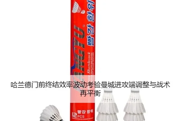 哈兰德门前终结效率波动考验曼城进攻端调整与战术再平衡