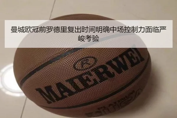 曼城欧冠前罗德里复出时间明确中场控制力面临严峻考验