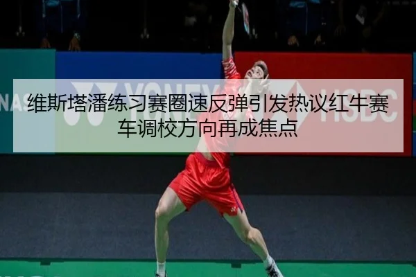 维斯塔潘练习赛圈速反弹引发热议红牛赛车调校方向再成焦点